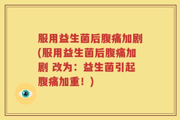 服用益生菌后腹痛加剧(服用益生菌后腹痛加剧 改为：益生菌引起腹痛加重！)