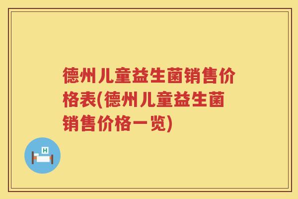 德州儿童益生菌销售价格表(德州儿童益生菌销售价格一览)