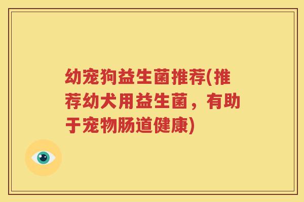 幼宠狗益生菌推荐(推荐幼犬用益生菌，有助于宠物肠道健康)
