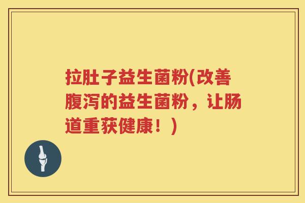 拉肚子益生菌粉(改善腹泻的益生菌粉，让肠道重获健康！)