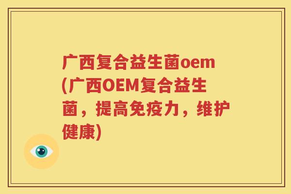 广西复合益生菌oem(广西OEM复合益生菌，提高免疫力，维护健康)
