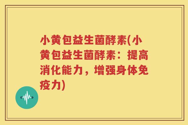 小黄包益生菌酵素(小黄包益生菌酵素：提高消化能力，增强身体免疫力)