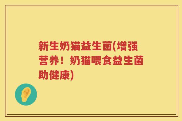 新生奶猫益生菌(增强营养！奶猫喂食益生菌助健康)