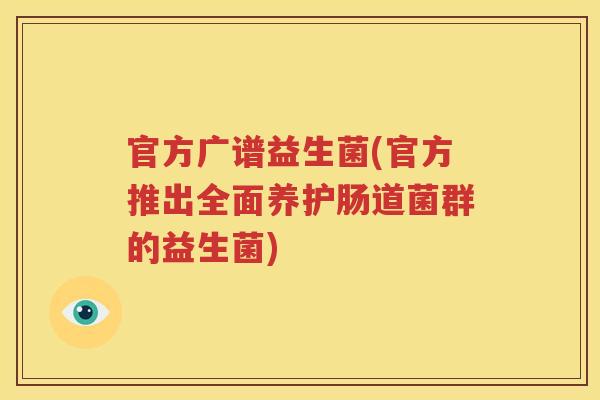 官方广谱益生菌(官方推出全面养护肠道菌群的益生菌)
