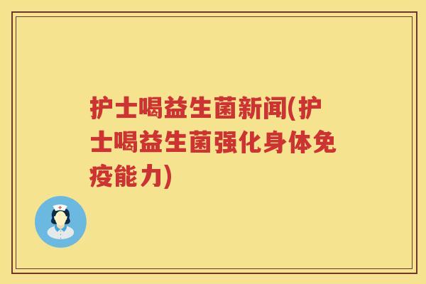 护士喝益生菌新闻(护士喝益生菌强化身体免疫能力)