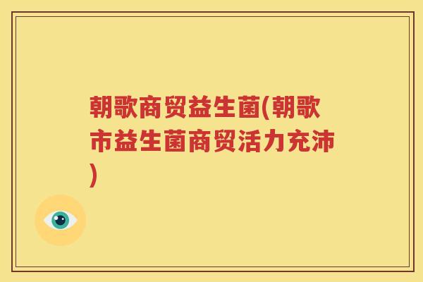 朝歌商贸益生菌(朝歌市益生菌商贸活力充沛)
