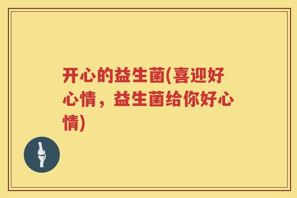 开心的益生菌(喜迎好心情，益生菌给你好心情)