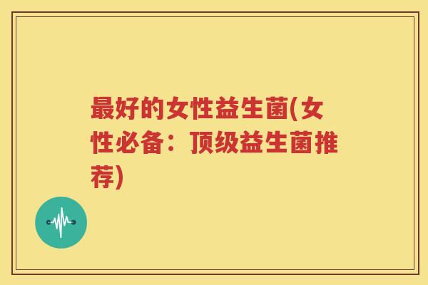 最好的女性益生菌(女性必备：顶级益生菌推荐)