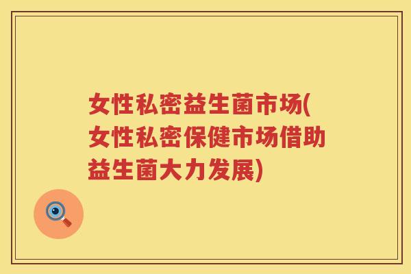 女性私密益生菌市场(女性私密保健市场借助益生菌大力发展)