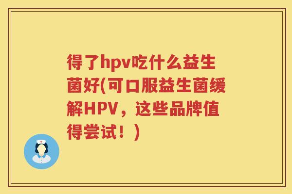 得了hpv吃什么益生菌好(可口服益生菌缓解HPV，这些品牌值得尝试！)