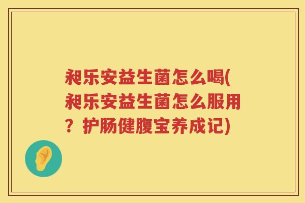 昶乐安益生菌怎么喝(昶乐安益生菌怎么服用？护肠健腹宝养成记)