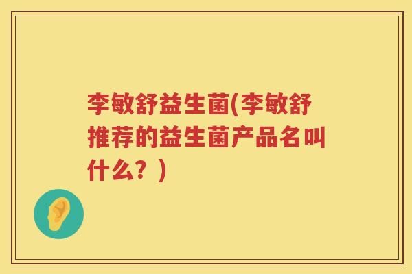李敏舒益生菌(李敏舒推荐的益生菌产品名叫什么？)
