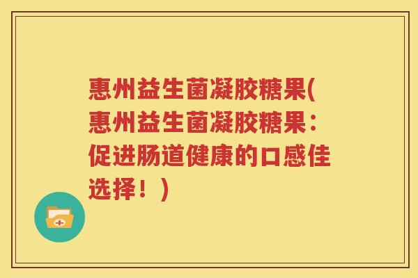 惠州益生菌凝胶糖果(惠州益生菌凝胶糖果：促进肠道健康的口感佳选择！)