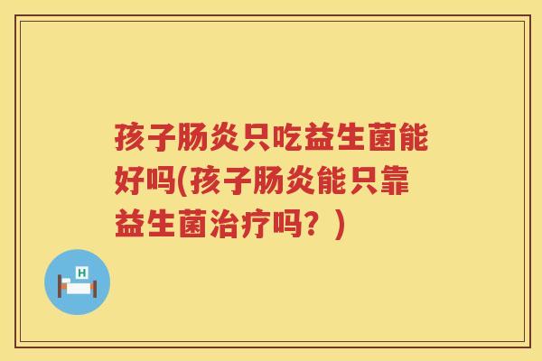孩子肠炎只吃益生菌能好吗(孩子肠炎能只靠益生菌治疗吗？)