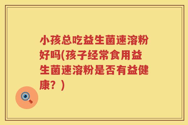 小孩总吃益生菌速溶粉好吗(孩子经常食用益生菌速溶粉是否有益健康？)
