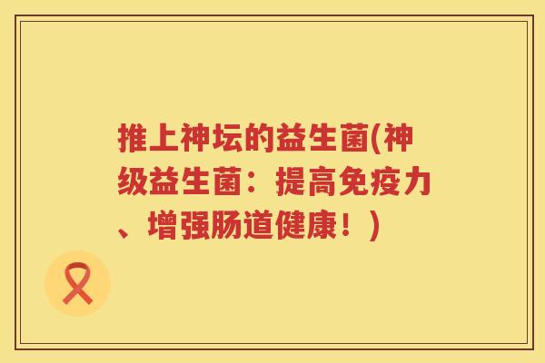 推上神坛的益生菌(神级益生菌：提高免疫力、增强肠道健康！)
