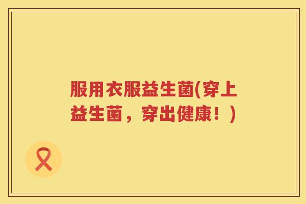 服用衣服益生菌(穿上益生菌，穿出健康！)