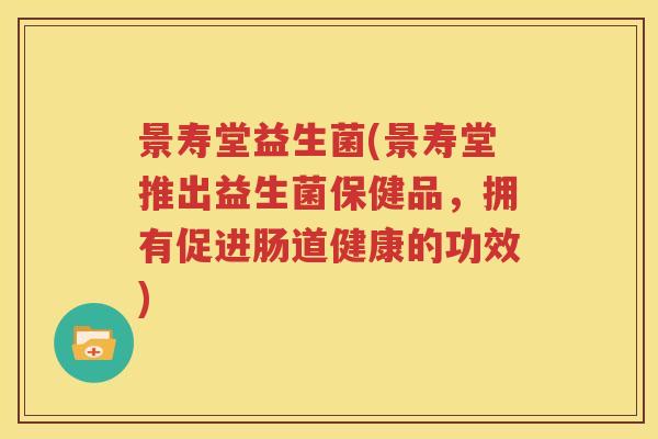 景寿堂益生菌(景寿堂推出益生菌保健品，拥有促进肠道健康的功效)