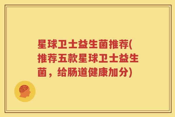 星球卫士益生菌推荐(推荐五款星球卫士益生菌，给肠道健康加分)