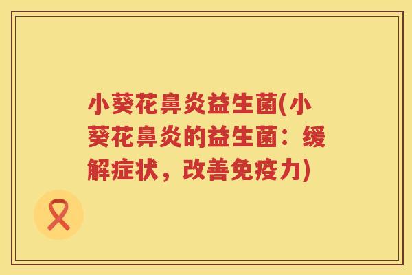 小葵花鼻炎益生菌(小葵花鼻炎的益生菌：缓解症状，改善免疫力)