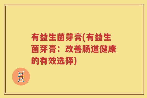 有益生菌芽膏(有益生菌芽膏：改善肠道健康的有效选择)