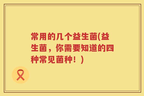 常用的几个益生菌(益生菌，你需要知道的四种常见菌种！)