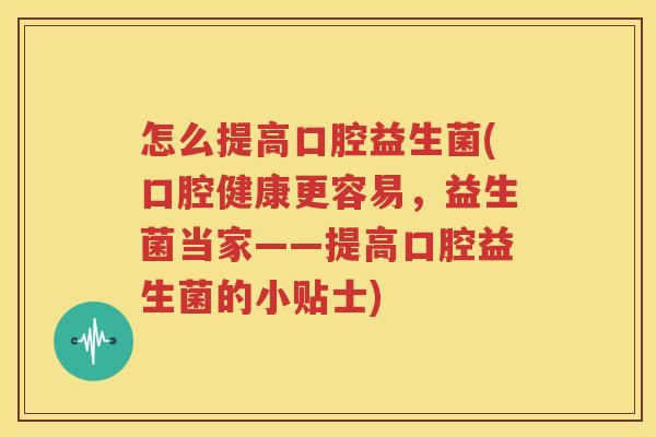 怎么提高口腔益生菌(口腔健康更容易，益生菌当家——提高口腔益生菌的小贴士)
