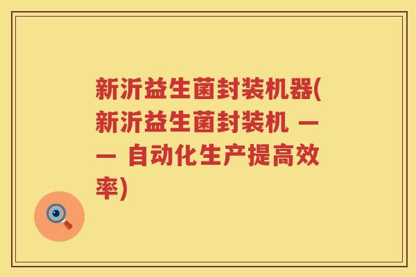 新沂益生菌封装机器(新沂益生菌封装机 —— 自动化生产提高效率)