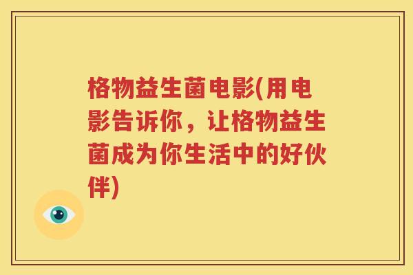 格物益生菌电影(用电影告诉你，让格物益生菌成为你生活中的好伙伴)
