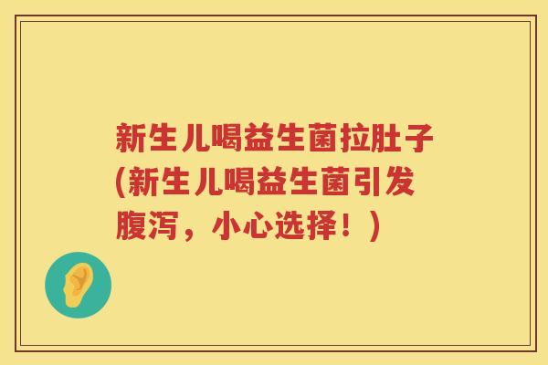 新生儿喝益生菌拉肚子(新生儿喝益生菌引发腹泻，小心选择！)