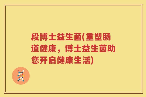 段博士益生菌(重塑肠道健康，博士益生菌助您开启健康生活)