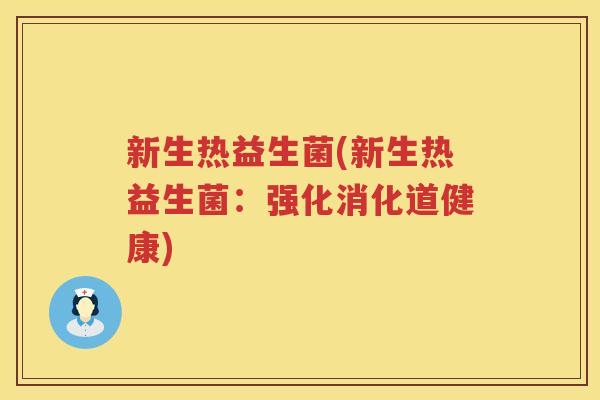 新生热益生菌(新生热益生菌：强化消化道健康)