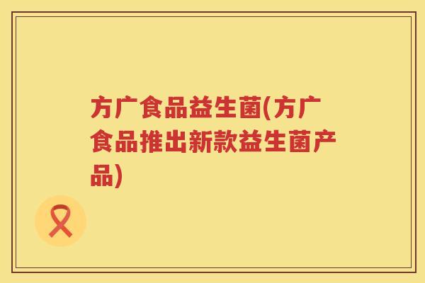 方广食品益生菌(方广食品推出新款益生菌产品)