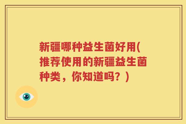 新疆哪种益生菌好用(推荐使用的新疆益生菌种类，你知道吗？)