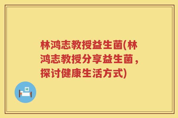 林鸿志教授益生菌(林鸿志教授分享益生菌，探讨健康生活方式)