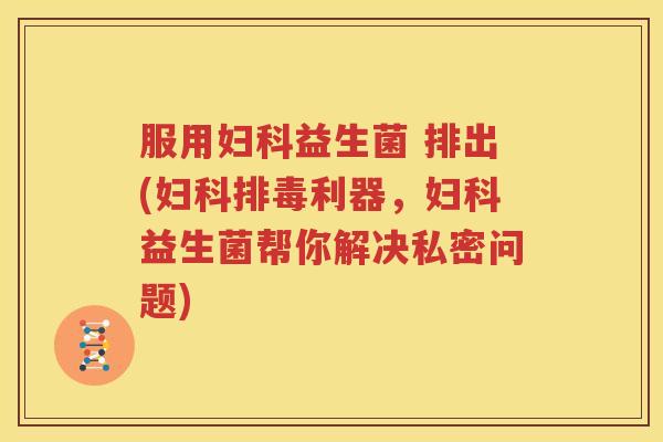服用妇科益生菌 排出(妇科排毒利器，妇科益生菌帮你解决私密问题)