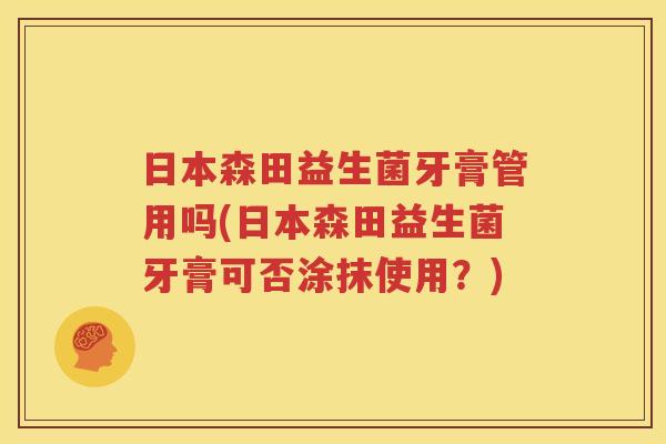 日本森田益生菌牙膏管用吗(日本森田益生菌牙膏可否涂抹使用？)