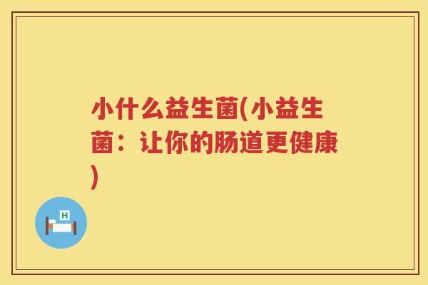 小什么益生菌(小益生菌：让你的肠道更健康)