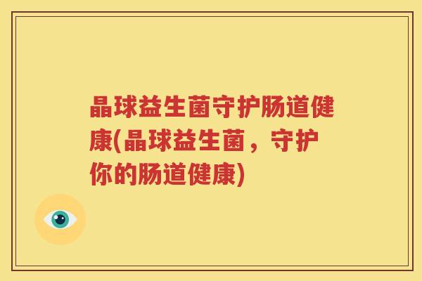 晶球益生菌守护肠道健康(晶球益生菌，守护你的肠道健康)
