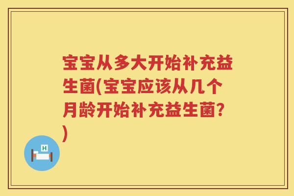 宝宝从多大开始补充益生菌(宝宝应该从几个月龄开始补充益生菌？)