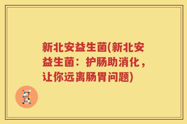 新北安益生菌(新北安益生菌：护肠助消化，让你远离肠胃问题)