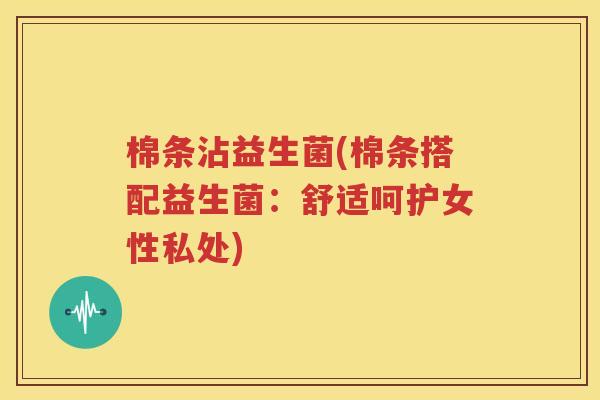 棉条沾益生菌(棉条搭配益生菌：舒适呵护女性私处)