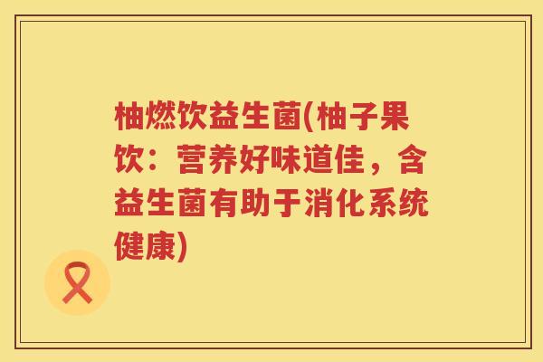 柚燃饮益生菌(柚子果饮：营养好味道佳，含益生菌有助于消化系统健康)