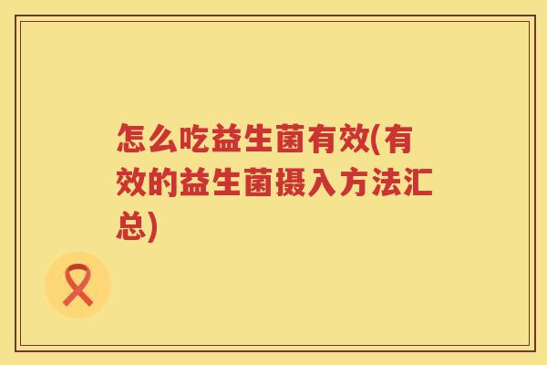 怎么吃益生菌有效(有效的益生菌摄入方法汇总)
