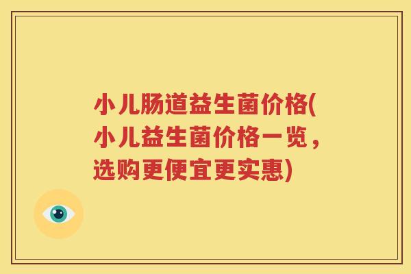 小儿肠道益生菌价格(小儿益生菌价格一览，选购更便宜更实惠)