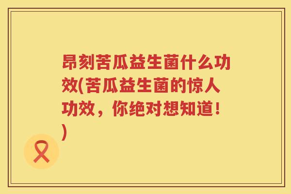 昂刻苦瓜益生菌什么功效(苦瓜益生菌的惊人功效，你绝对想知道！)