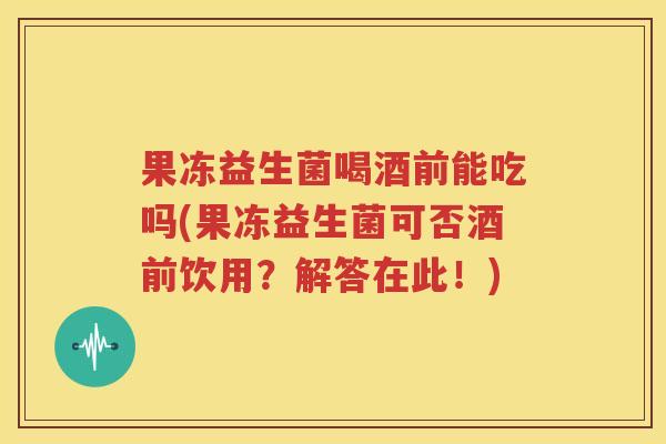 果冻益生菌喝酒前能吃吗(果冻益生菌可否酒前饮用？解答在此！)