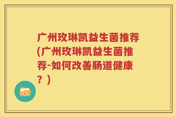 广州玫琳凯益生菌推荐(广州玫琳凯益生菌推荐-如何改善肠道健康？)