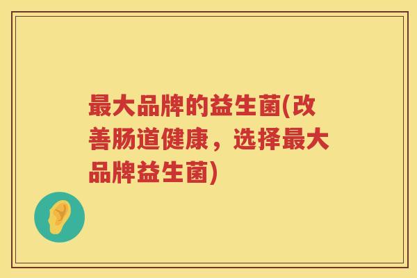 最大品牌的益生菌(改善肠道健康，选择最大品牌益生菌)