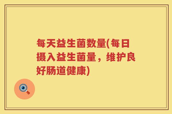 每天益生菌数量(每日摄入益生菌量，维护良好肠道健康)